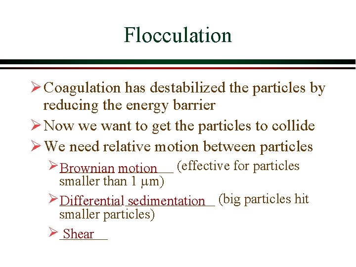 Flocculation Ø Coagulation has destabilized the particles by reducing the energy barrier Ø Now Flocculation Ø Coagulation has destabilized the particles by reducing the energy barrier Ø Now