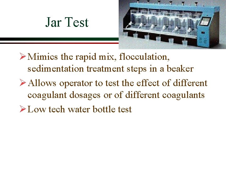Jar Test Ø Mimics the rapid mix, flocculation, sedimentation treatment steps in a beaker Jar Test Ø Mimics the rapid mix, flocculation, sedimentation treatment steps in a beaker