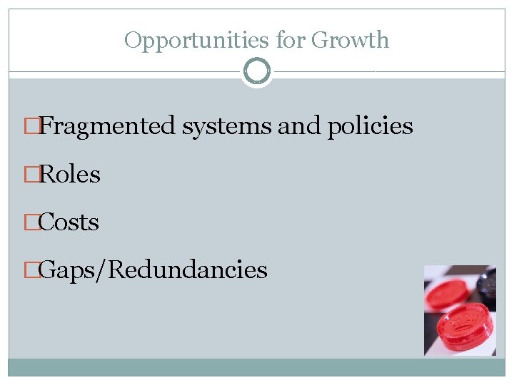 Opportunities for Growth �Fragmented systems and policies �Roles �Costs �Gaps/Redundancies 