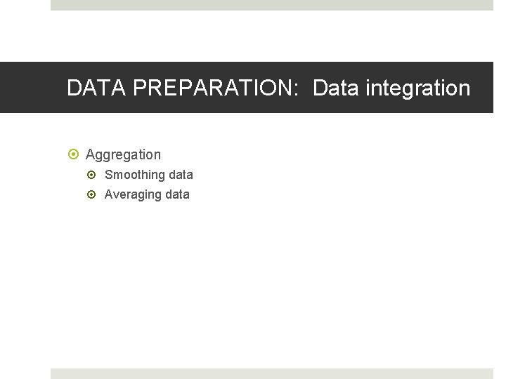 DATA PREPARATION: Data integration Aggregation Smoothing data Averaging data 