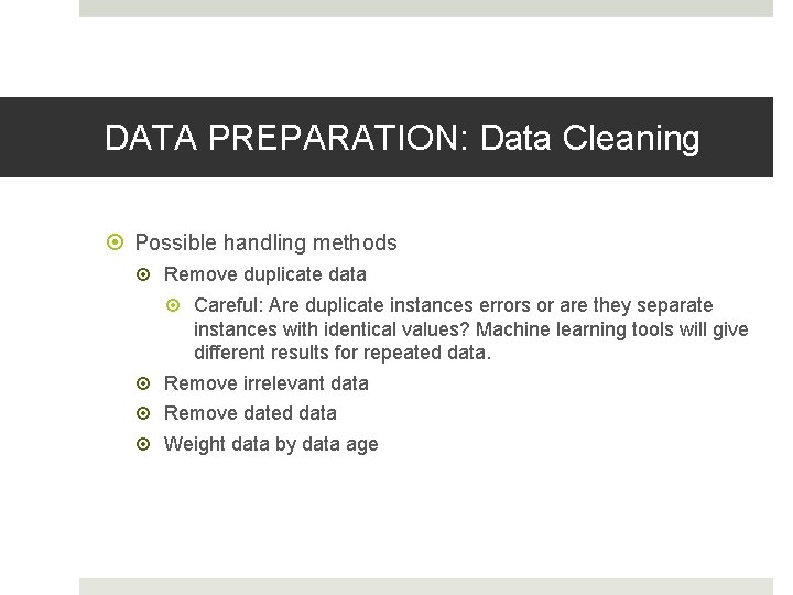 DATA PREPARATION: Data Cleaning Possible handling methods Remove duplicate data Careful: Are duplicate instances DATA PREPARATION: Data Cleaning Possible handling methods Remove duplicate data Careful: Are duplicate instances