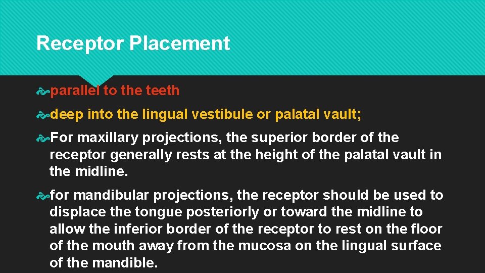 Receptor Placement parallel to the teeth deep into the lingual vestibule or palatal vault;