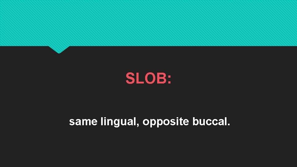 SLOB: same lingual, opposite buccal. 