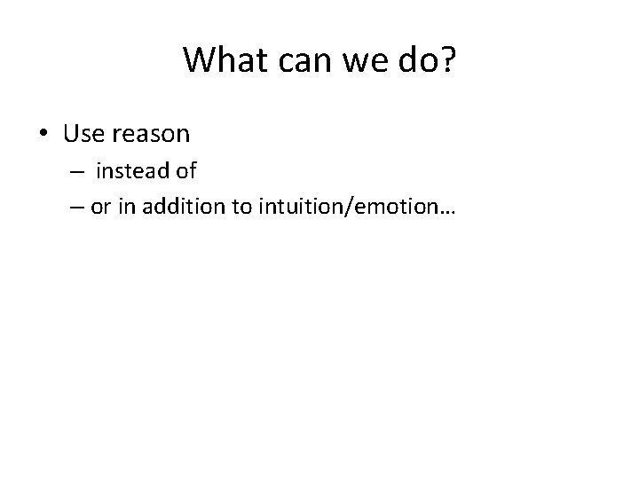What can we do? • Use reason – instead of – or in addition
