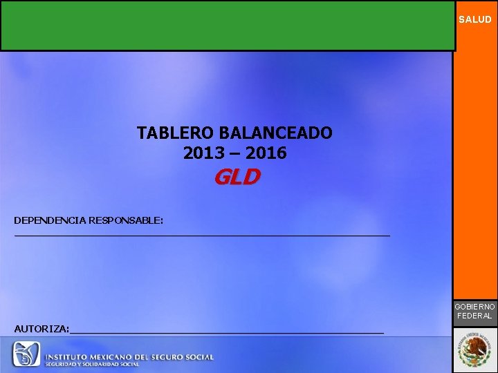 SALUD TABLERO BALANCEADO 2013 – 2016 GLD DEPENDENCIA RESPONSABLE: _______________________________ GOBIERNO FEDERAL AUTORIZA: __________________________