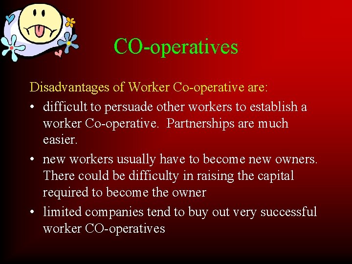 CO-operatives Disadvantages of Worker Co-operative are: • difficult to persuade other workers to establish