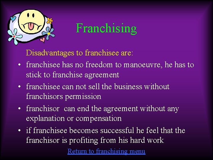 Franchising • • Disadvantages to franchisee are: franchisee has no freedom to manoeuvre, he