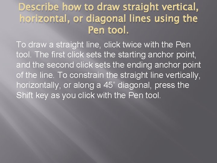 Describe how to draw straight vertical, horizontal, or diagonal lines using the Pen tool.