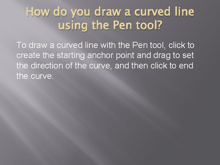 How do you draw a curved line using the Pen tool? To draw a