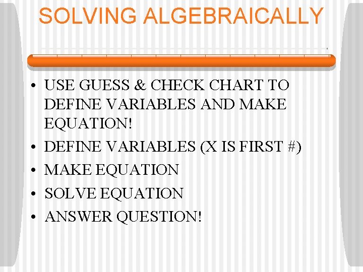 SOLVING ALGEBRAICALLY • USE GUESS & CHECK CHART TO DEFINE VARIABLES AND MAKE EQUATION!