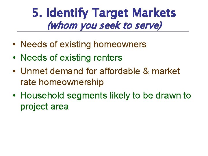 5. Identify Target Markets (whom you seek to serve) • Needs of existing homeowners