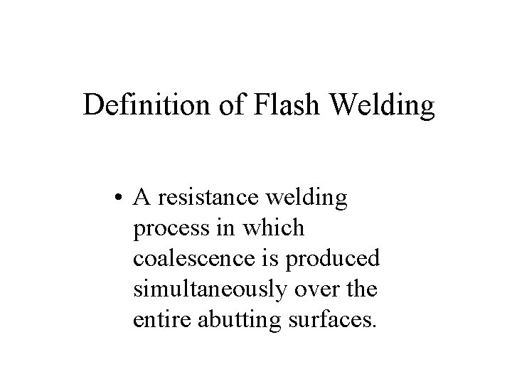 Definition of Flash Welding • A resistance welding process in which coalescence is produced