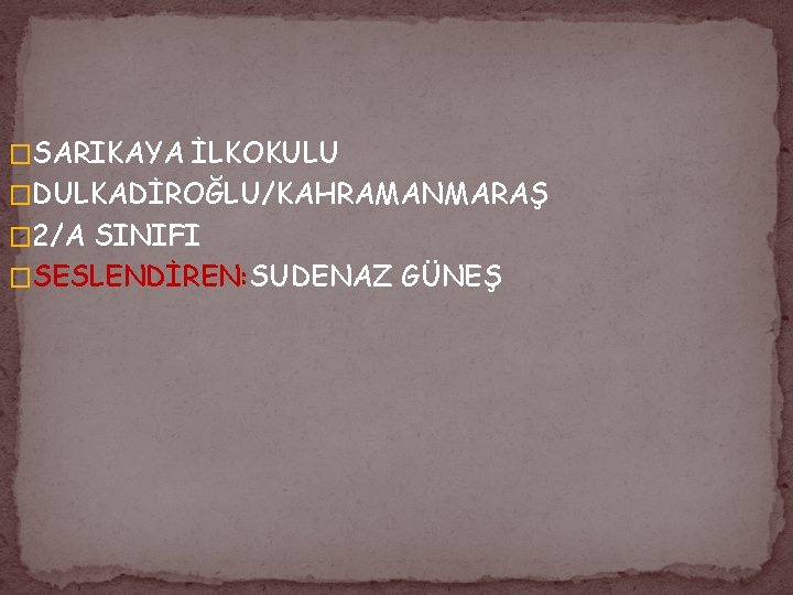 �SARIKAYA İLKOKULU �DULKADİROĞLU/KAHRAMANMARAŞ � 2/A SINIFI �SESLENDİREN: SUDENAZ GÜNEŞ 