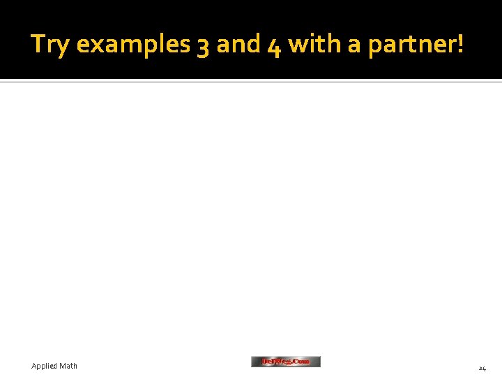 Try examples 3 and 4 with a partner! Applied Math 24 