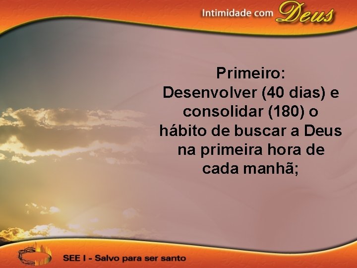 Primeiro: Desenvolver (40 dias) e consolidar (180) o hábito de buscar a Deus na