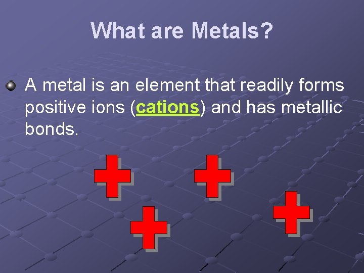 What are Metals? A metal is an element that readily forms positive ions (cations)