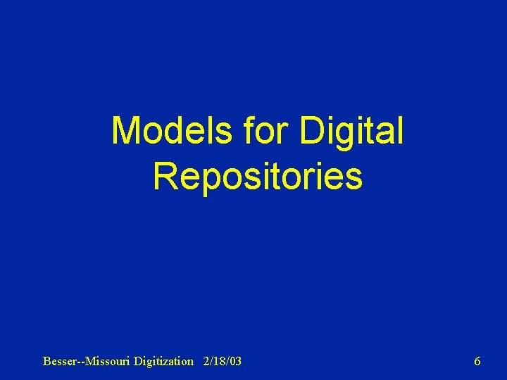 Models for Digital Repositories Besser--Missouri Digitization 2/18/03 6 