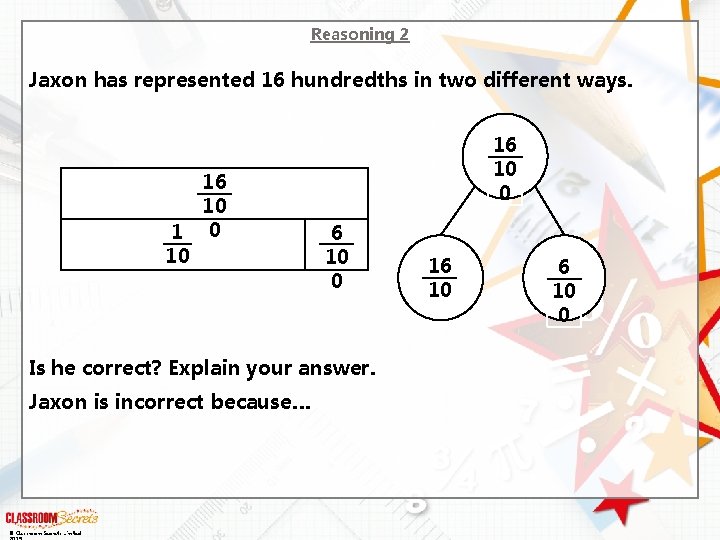 Reasoning 2 Jaxon has represented 16 hundredths in two different ways. 16 10 1 Reasoning 2 Jaxon has represented 16 hundredths in two different ways. 16 10 1