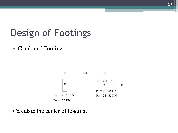 51 Design of Footings • Combined Footing Calculate the center of loading. 