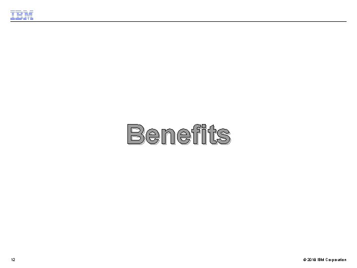 Benefits 12 © 2018 IBM Corporation 