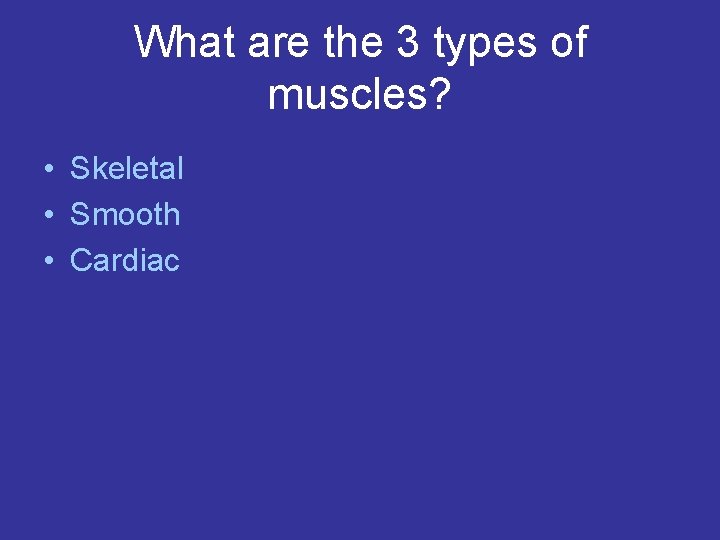 What are the 3 types of muscles? • Skeletal • Smooth • Cardiac 
