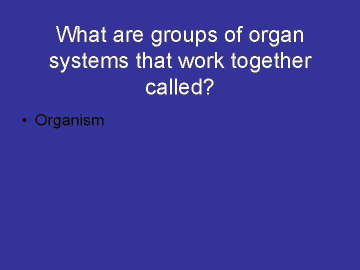 What are groups of organ systems that work together called? • Organism 