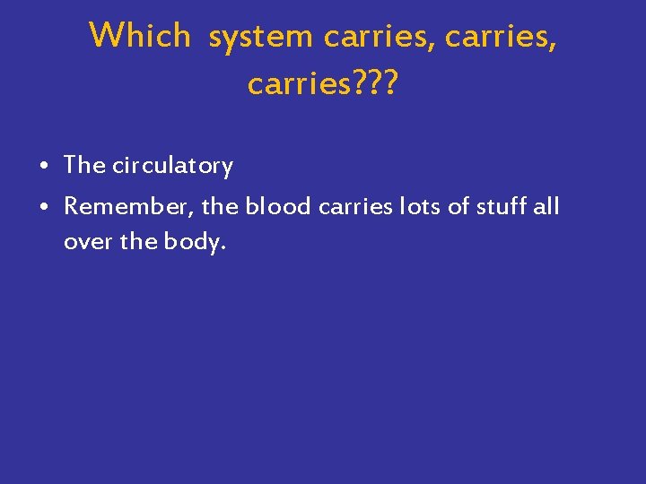 Which system carries, carries? ? ? • The circulatory • Remember, the blood carries