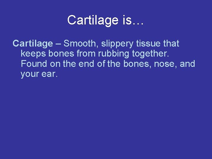 Cartilage is… Cartilage – Smooth, slippery tissue that keeps bones from rubbing together. Found