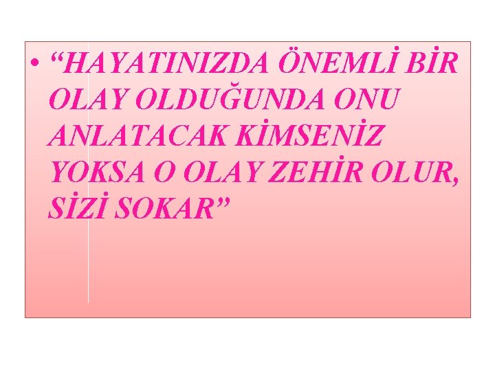  • “HAYATINIZDA ÖNEMLİ BİR OLAY OLDUĞUNDA ONU ANLATACAK KİMSENİZ YOKSA O OLAY ZEHİR