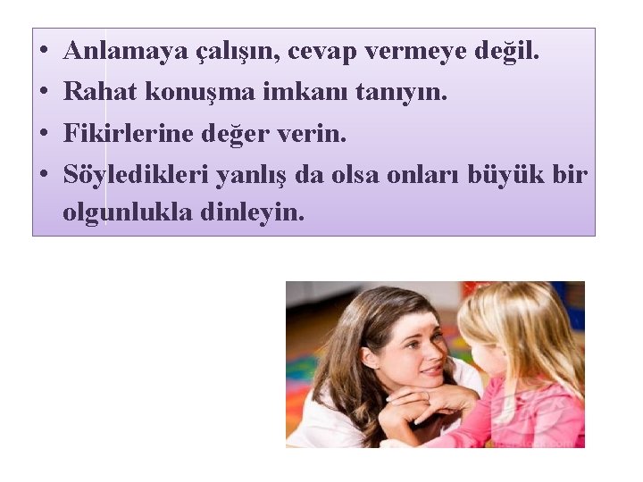  • • Anlamaya çalışın, cevap vermeye değil. Rahat konuşma imkanı tanıyın. Fikirlerine değer