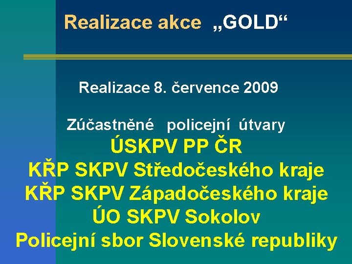 Realizace akce „GOLD“ Realizace 8. července 2009 Zúčastněné policejní útvary ÚSKPV PP ČR KŘP