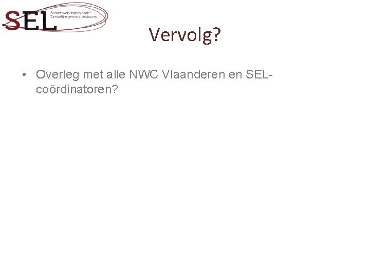 Vervolg? • Overleg met alle NWC Vlaanderen en SELcoördinatoren? 