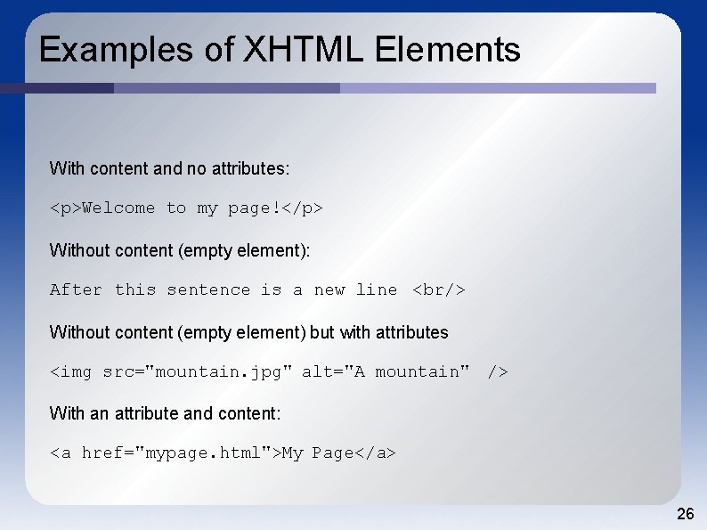 Examples of XHTML Elements With content and no attributes: <p>Welcome to my page!</p> Without