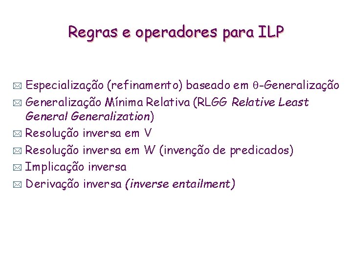 Regras e operadores para ILP Especialização (refinamento) baseado em -Generalização * Generalização Mínima Relativa