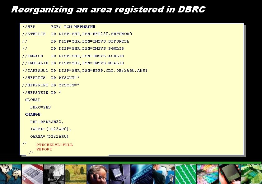 Reorganizing an area registered in DBRC //HFP EXEC PGM=HFPMAIN 0 //STEPLIB DD DISP=SHR, DSN=HFP