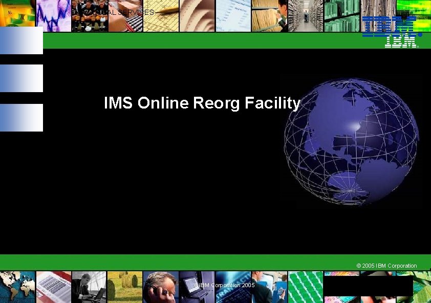 IBM GLOBAL SERVICES IMS Online Reorg Facility © 2005 IBM Corporation © IBM Corporation