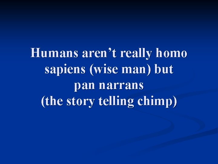 Humans aren’t really homo sapiens (wise man) but pan narrans (the story telling chimp)