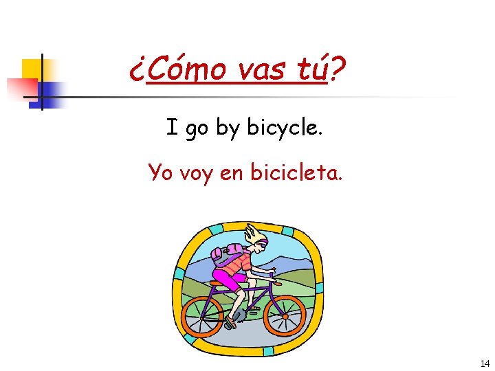 ¿Cómo vas tú? I go by bicycle. Yo voy en bicicleta. 14 