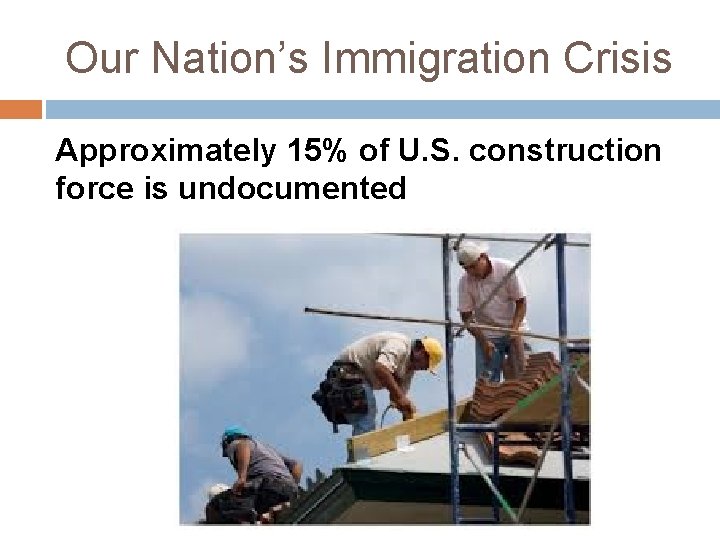 Our Nation’s Immigration Crisis Approximately 15% of U. S. construction force is undocumented 