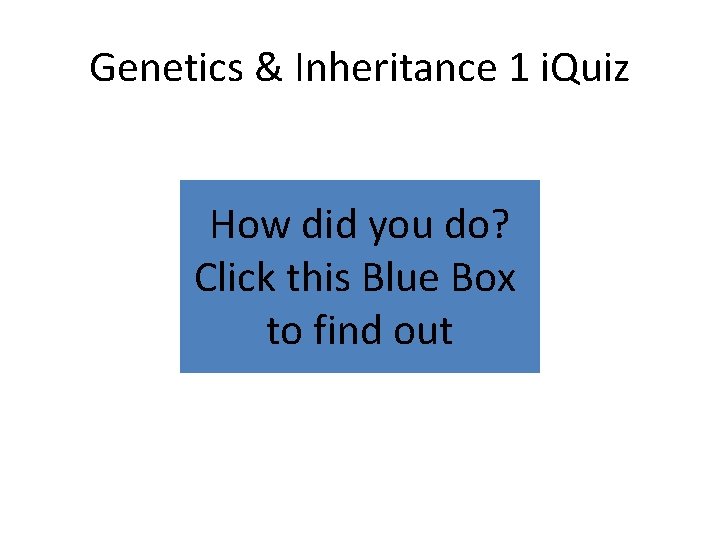 Genetics & Inheritance 1 i. Quiz How did you do? Click this Blue Box