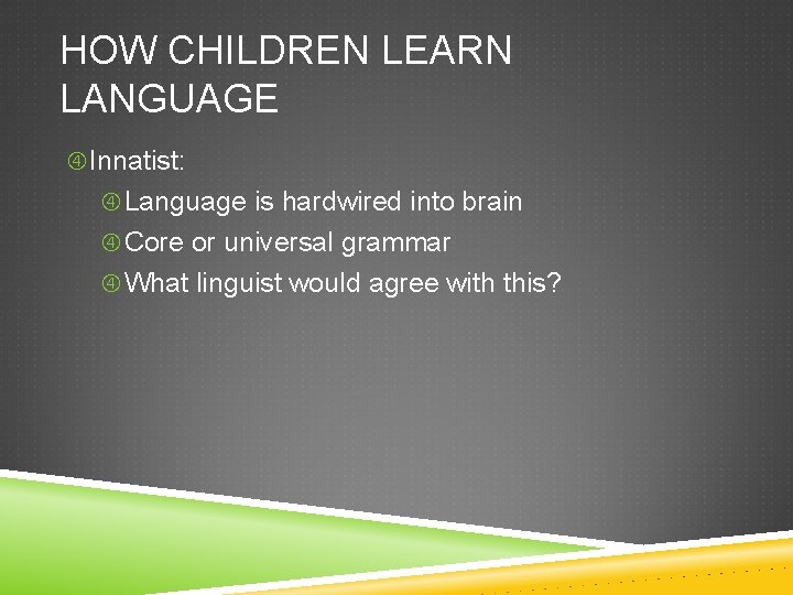 HOW CHILDREN LEARN LANGUAGE Innatist: Language is hardwired into brain Core or universal grammar