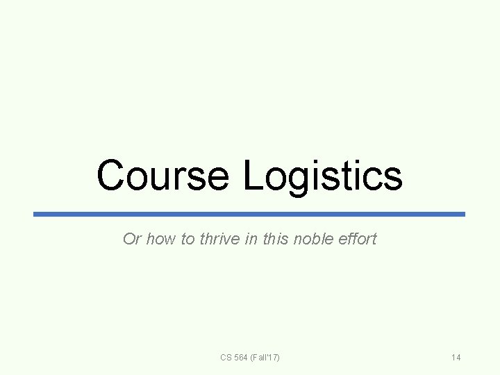 Course Logistics Or how to thrive in this noble effort CS 564 (Fall'17) 14
