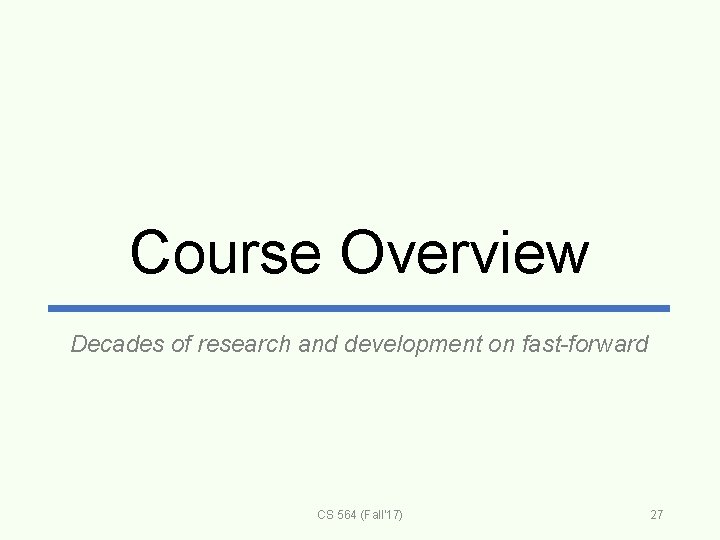 Course Overview Decades of research and development on fast-forward CS 564 (Fall'17) 27 