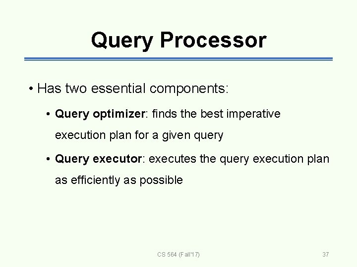 Query Processor • Has two essential components: • Query optimizer: finds the best imperative