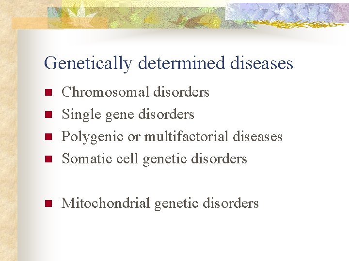 Genetically determined diseases n Chromosomal disorders Single gene disorders Polygenic or multifactorial diseases Somatic