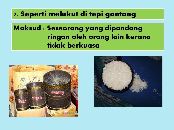 2. Seperti melukut di tepi gantang Maksud : Seseorang yang dipandang ringan oleh orang