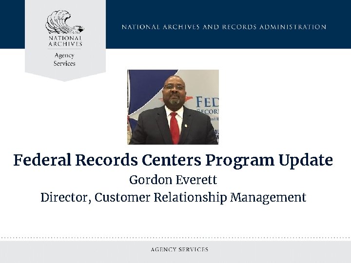 Federal Records Centers Program Update Gordon Everett Director, Customer Relationship Management 