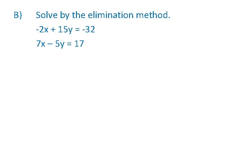 B) Solve by the elimination method. -2 x + 15 y = -32 7