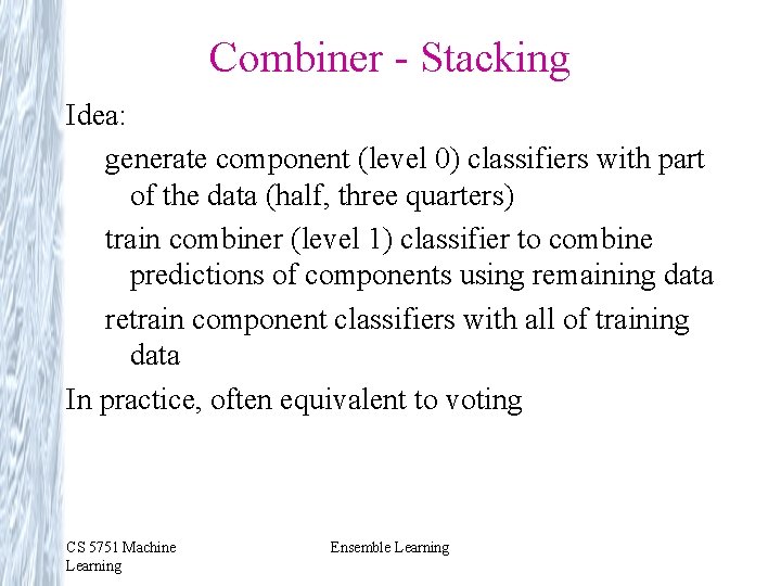 Combiner - Stacking Idea: generate component (level 0) classifiers with part of the data Combiner - Stacking Idea: generate component (level 0) classifiers with part of the data