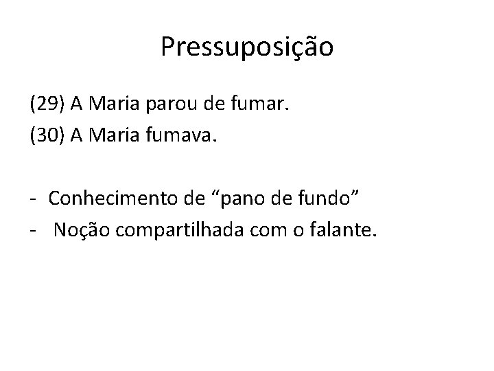 Pressuposição (29) A Maria parou de fumar. (30) A Maria fumava. - Conhecimento de